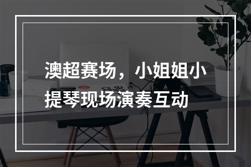 澳超赛场，小姐姐小提琴现场演奏互动