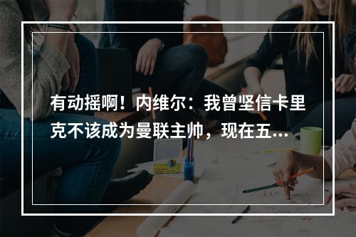 有动摇啊！内维尔：我曾坚信卡里克不该成为曼联主帅，现在五五开