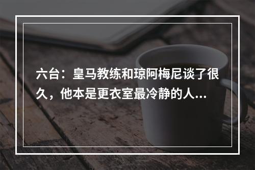 六台：皇马教练和琼阿梅尼谈了很久，他本是更衣室最冷静的人之一