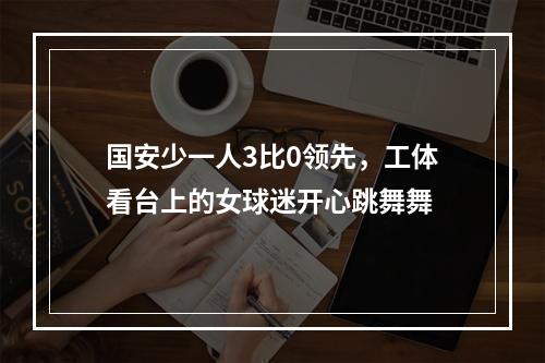 国安少一人3比0领先，工体看台上的女球迷开心跳舞舞