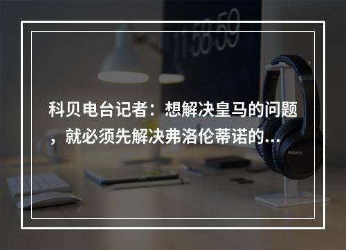 科贝电台记者：想解决皇马的问题，就必须先解决弗洛伦蒂诺的问题
