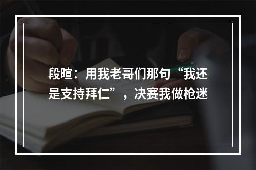 段暄：用我老哥们那句“我还是支持拜仁”，决赛我做枪迷