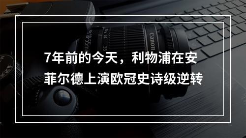 7年前的今天，利物浦在安菲尔德上演欧冠史诗级逆转