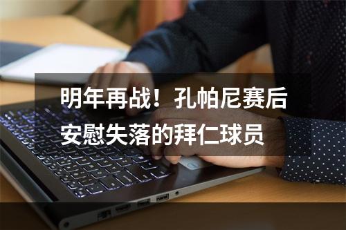 明年再战！孔帕尼赛后安慰失落的拜仁球员