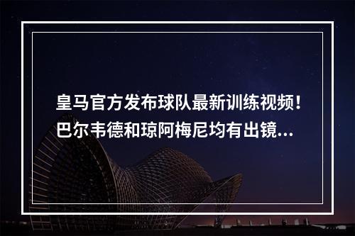 皇马官方发布球队最新训练视频！巴尔韦德和琼阿梅尼均有出镜！