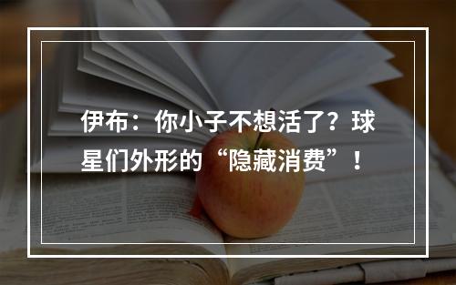 伊布：你小子不想活了？球星们外形的“隐藏消费”！