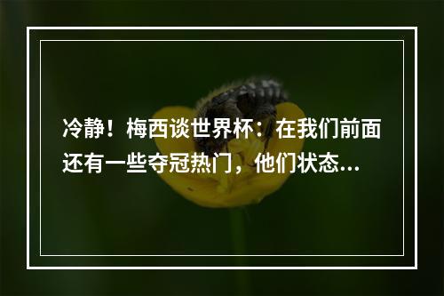 冷静！梅西谈世界杯：在我们前面还有一些夺冠热门，他们状态更好