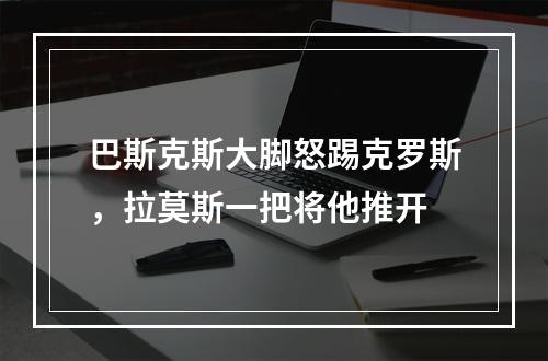 巴斯克斯大脚怒踢克罗斯，拉莫斯一把将他推开