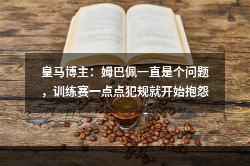 皇马博主：姆巴佩一直是个问题，训练赛一点点犯规就开始抱怨
