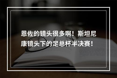 恩佐的镜头很多啊！斯坦尼康镜头下的足总杯半决赛！