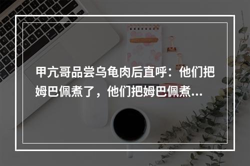 甲亢哥品尝乌龟肉后直呼：他们把姆巴佩煮了，他们把姆巴佩煮了！