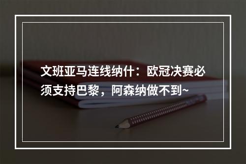 文班亚马连线纳什：欧冠决赛必须支持巴黎，阿森纳做不到~