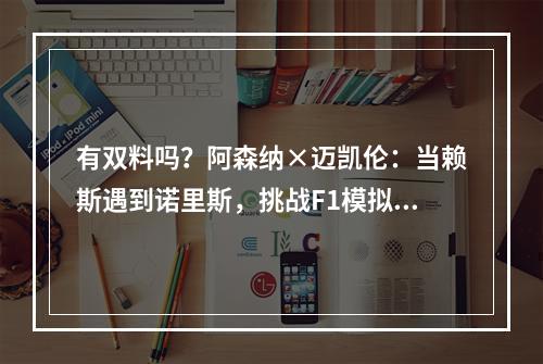 有双料吗？阿森纳×迈凯伦：当赖斯遇到诺里斯，挑战F1模拟器！