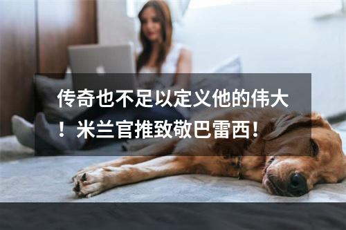 传奇也不足以定义他的伟大！米兰官推致敬巴雷西！