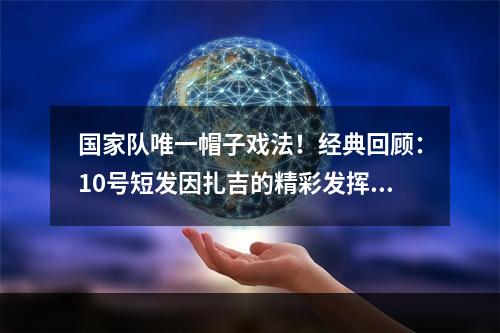 国家队唯一帽子戏法！经典回顾：10号短发因扎吉的精彩发挥！