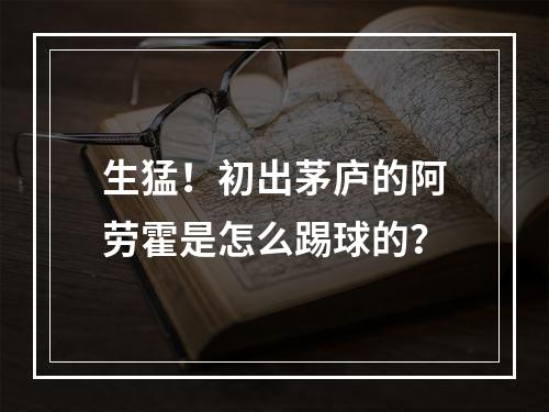 生猛！初出茅庐的阿劳霍是怎么踢球的？