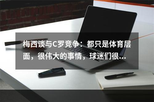 梅西谈与C罗竞争：都只是体育层面，很伟大的事情，球迷们很享受
