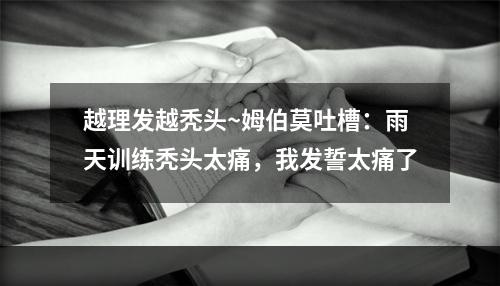 越理发越秃头~姆伯莫吐槽：雨天训练秃头太痛，我发誓太痛了