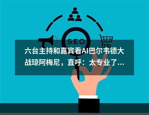 六台主持和嘉宾看AI巴尔韦德大战琼阿梅尼，直呼：太专业了！