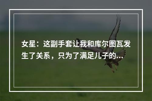 女星：这副手套让我和库尔图瓦发生了关系，只为了满足儿子的愿望