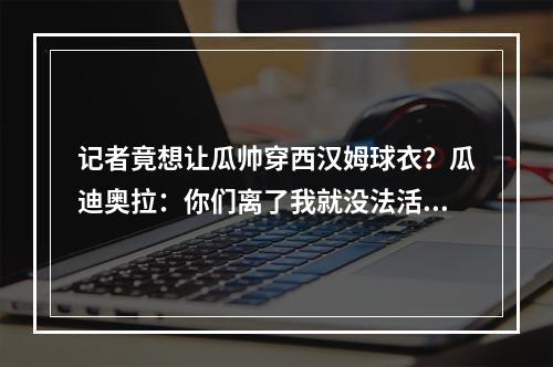记者竟想让瓜帅穿西汉姆球衣？瓜迪奥拉：你们离了我就没法活了