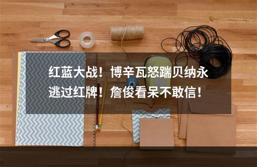 红蓝大战！博辛瓦怒踹贝纳永逃过红牌！詹俊看呆不敢信！