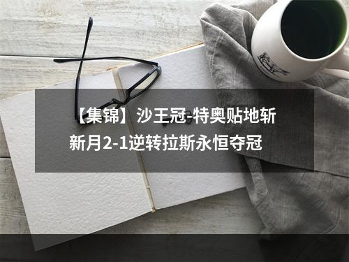 【集锦】沙王冠-特奥贴地斩 新月2-1逆转拉斯永恒夺冠