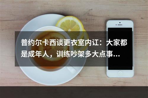 普约尔卡西谈更衣室内讧：大家都是成年人，训练吵架多大点事儿？
