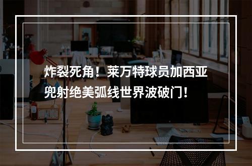 炸裂死角！莱万特球员加西亚兜射绝美弧线世界波破门！