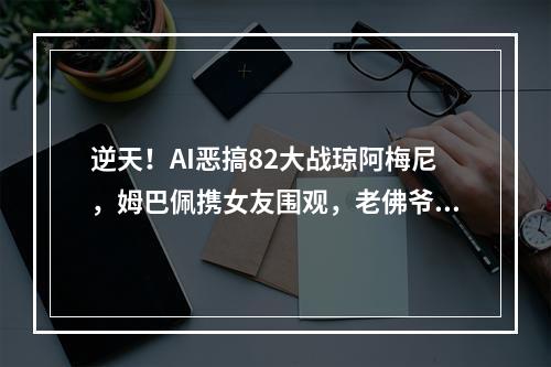 逆天！AI恶搞82大战琼阿梅尼，姆巴佩携女友围观，老佛爷当裁判
