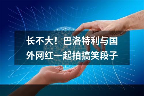 长不大！巴洛特利与国外网红一起拍搞笑段子