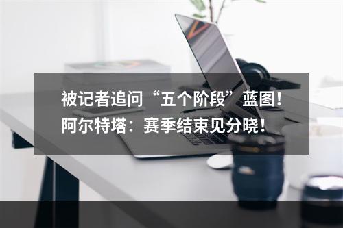 被记者追问“五个阶段”蓝图！阿尔特塔：赛季结束见分晓！