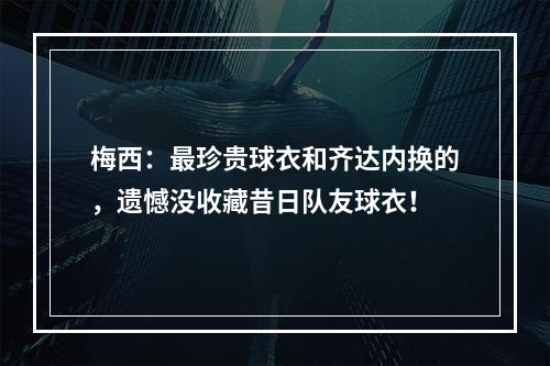 梅西：最珍贵球衣和齐达内换的，遗憾没收藏昔日队友球衣！
