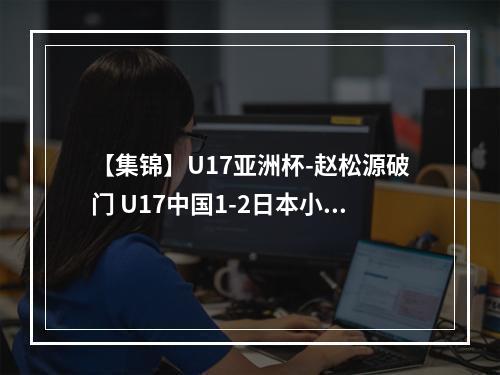 【集锦】U17亚洲杯-赵松源破门 U17中国1-2日本小组垫底