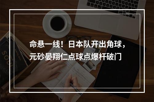 命悬一线！日本队开出角球，元砂晏翔仁点球点爆杆破门