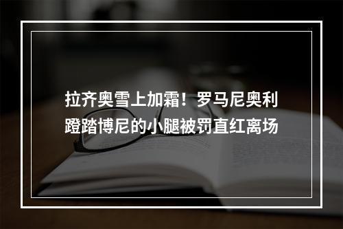 拉齐奥雪上加霜！罗马尼奥利蹬踏博尼的小腿被罚直红离场