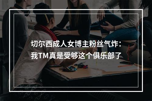 切尔西成人女博主粉丝气炸：我TM真是受够这个俱乐部了