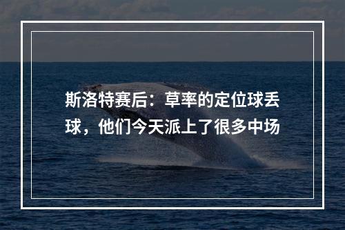 斯洛特赛后：草率的定位球丢球，他们今天派上了很多中场
