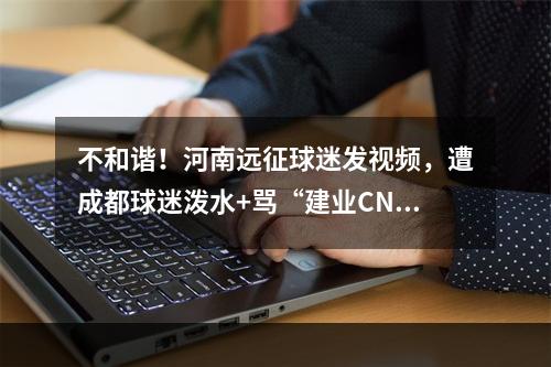不和谐！河南远征球迷发视频，遭成都球迷泼水+骂“建业CNM”