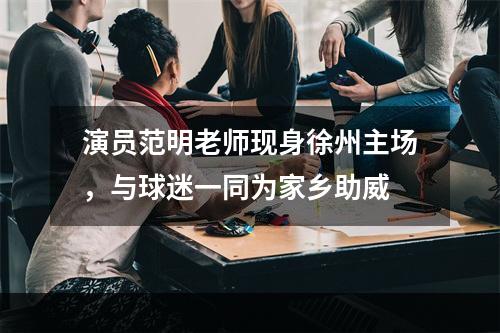 演员范明老师现身徐州主场，与球迷一同为家乡助威