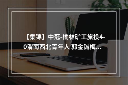 【集锦】中冠-榆林矿工旅投4-0渭南西北青年人 郭金铖梅开二度