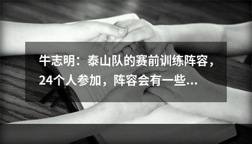 牛志明：泰山队的赛前训练阵容，24个人参加，阵容会有一些调整