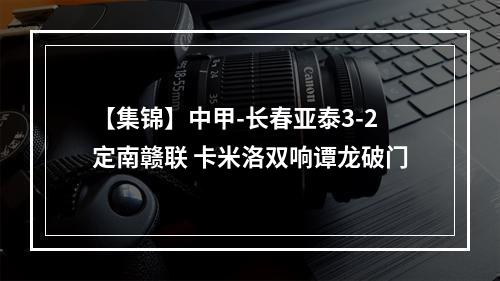 【集锦】中甲-长春亚泰3-2定南赣联 卡米洛双响谭龙破门
