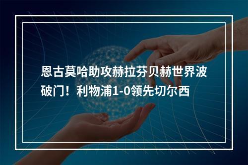 恩古莫哈助攻赫拉芬贝赫世界波破门！利物浦1-0领先切尔西
