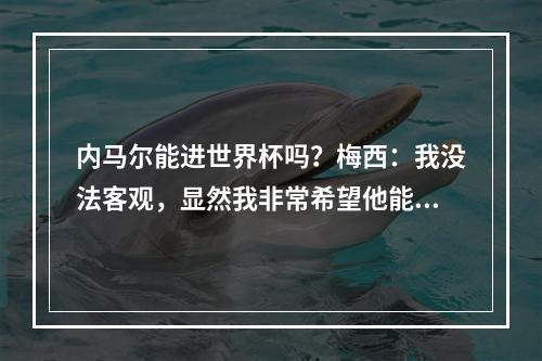 内马尔能进世界杯吗？梅西：我没法客观，显然我非常希望他能去