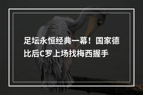 足坛永恒经典一幕！国家德比后C罗上场找梅西握手