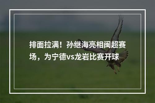 排面拉满！孙继海亮相闽超赛场，为宁德vs龙岩比赛开球