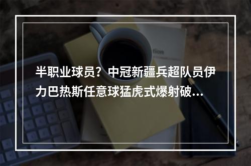 半职业球员？中冠新疆兵超队员伊力巴热斯任意球猛虎式爆射破门