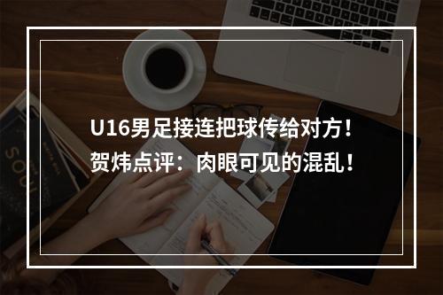 U16男足接连把球传给对方！贺炜点评：肉眼可见的混乱！
