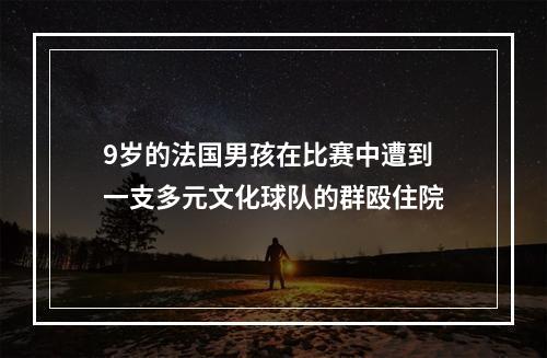 9岁的法国男孩在比赛中遭到一支多元文化球队的群殴住院